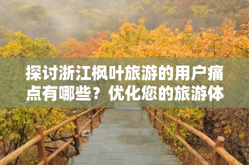 探讨浙江枫叶旅游的用户痛点有哪些？优化您的旅游体验