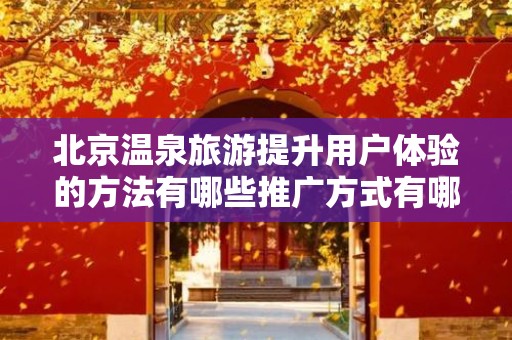 北京温泉旅游提升用户体验的方法有哪些推广方式有哪些