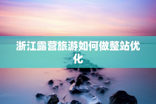 浙江露营旅游如何做整站优化