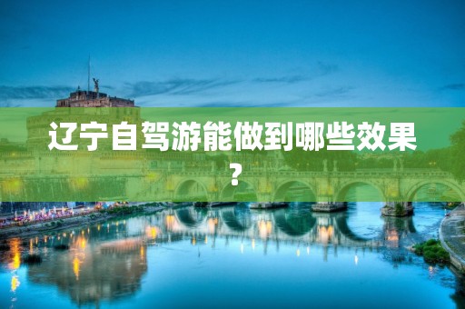 辽宁自驾游能做到哪些效果？