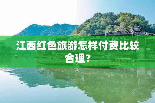 江西红色旅游怎样付费比较合理？