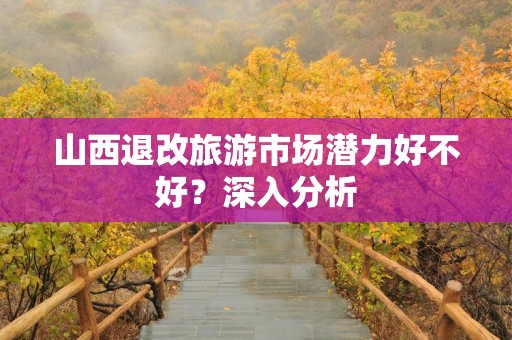 山西退改旅游市场潜力好不好？深入分析