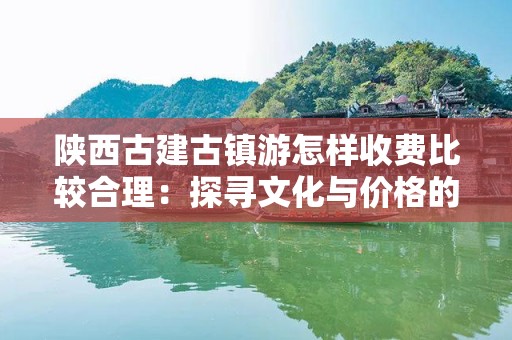 陕西古建古镇游怎样收费比较合理：探寻文化与价格的平衡