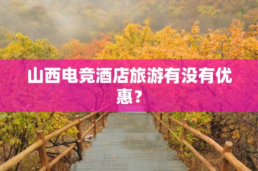 山西电竞酒店旅游有没有优惠？
