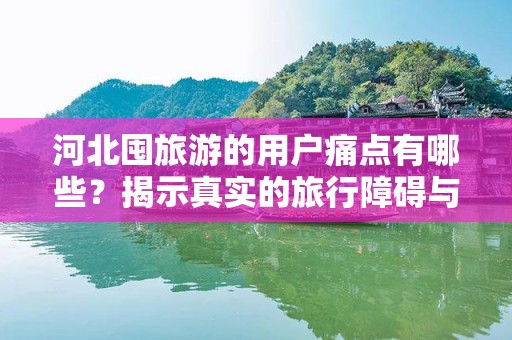 河北囤旅游的用户痛点有哪些？揭示真实的旅行障碍与建议