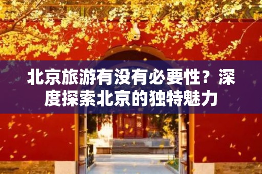 北京旅游有没有必要性？深度探索北京的独特魅力