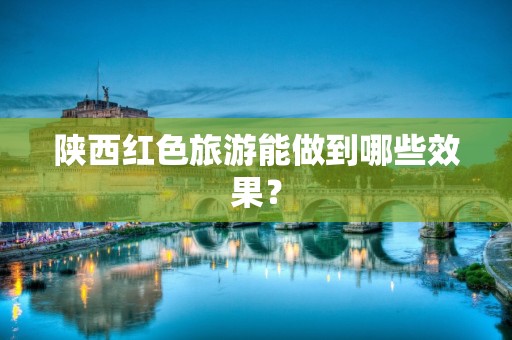 陕西红色旅游能做到哪些效果？