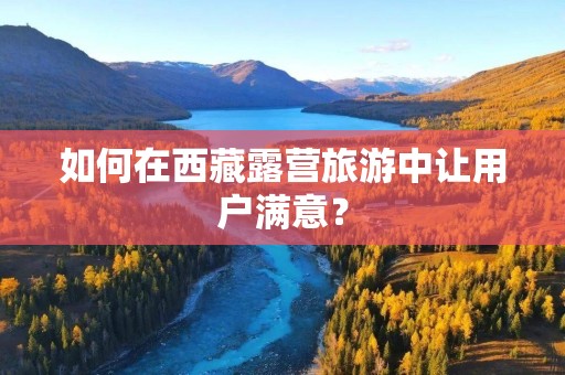 如何在西藏露营旅游中让用户满意？