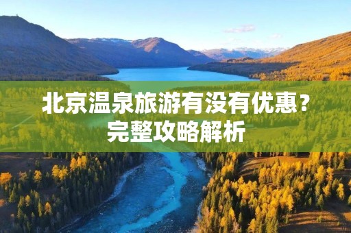 北京温泉旅游有没有优惠？完整攻略解析