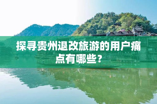 探寻贵州退改旅游的用户痛点有哪些？