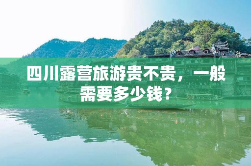 四川露营旅游贵不贵，一般需要多少钱？