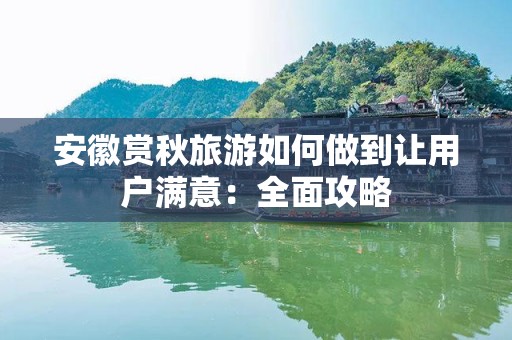 安徽赏秋旅游如何做到让用户满意：全面攻略