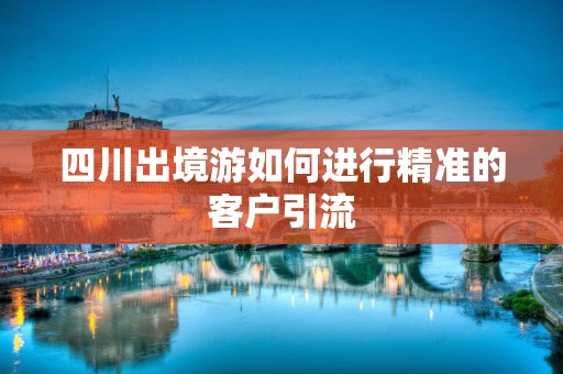 四川出境游如何进行精准的客户引流