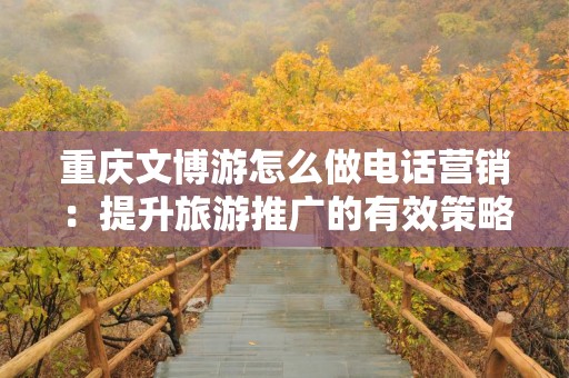 重庆文博游怎么做电话营销：提升旅游推广的有效策略