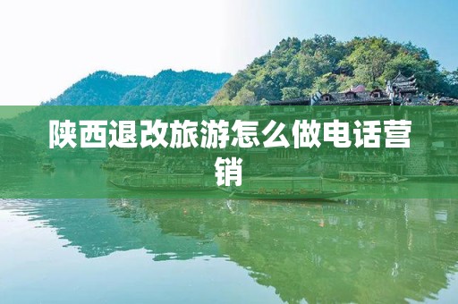 陕西退改旅游怎么做电话营销