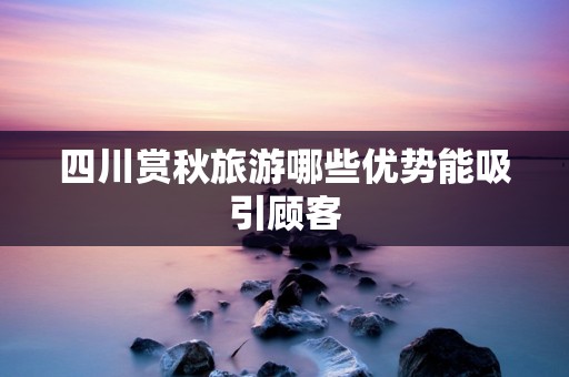 四川赏秋旅游哪些优势能吸引顾客