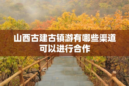 山西古建古镇游有哪些渠道可以进行合作