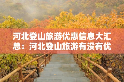 河北登山旅游优惠信息大汇总：河北登山旅游有没有优惠？