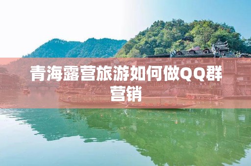 青海露营旅游如何做QQ群营销