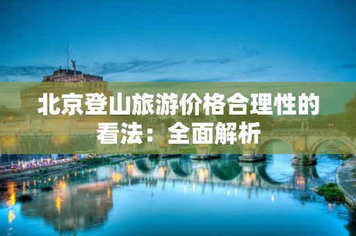 北京登山旅游价格合理性的看法：全面解析