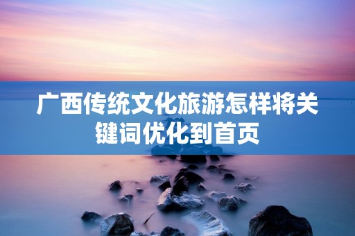 广西传统文化旅游怎样将关键词优化到首页