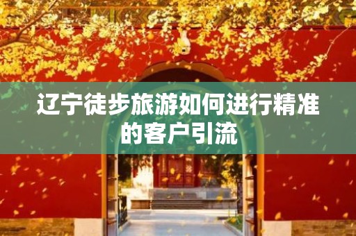 辽宁徒步旅游如何进行精准的客户引流
