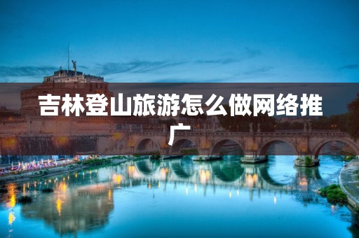 吉林登山旅游怎么做网络推广