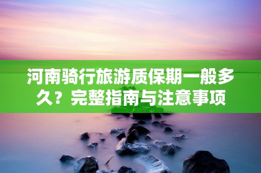 河南骑行旅游质保期一般多久？完整指南与注意事项