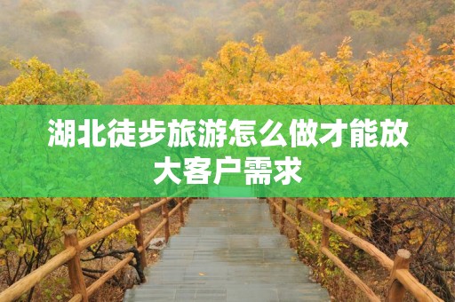 湖北徒步旅游怎么做才能放大客户需求