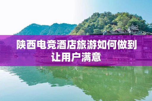 陕西电竞酒店旅游如何做到让用户满意