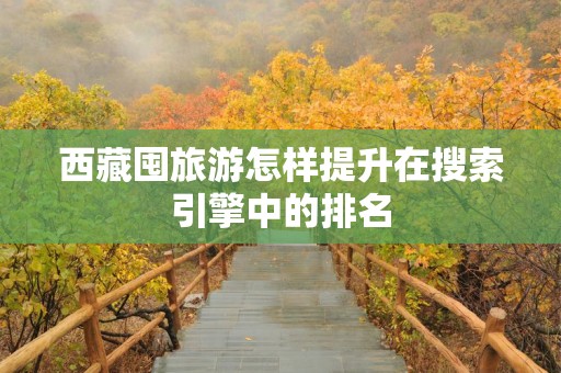 西藏囤旅游怎样提升在搜索引擎中的排名