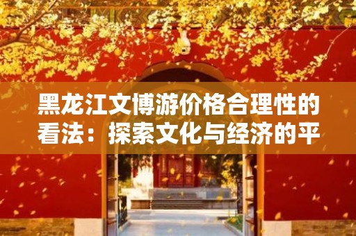 黑龙江文博游价格合理性的看法：探索文化与经济的平衡