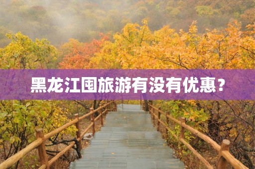 黑龙江囤旅游有没有优惠？