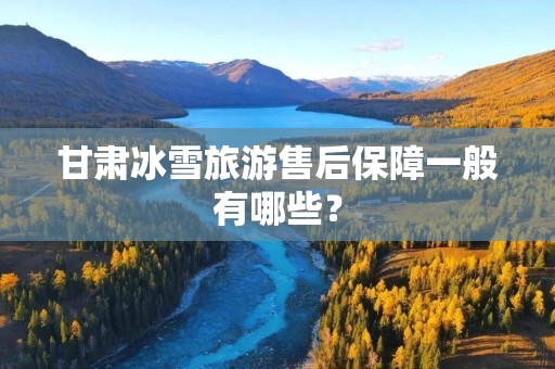 甘肃冰雪旅游售后保障一般有哪些？