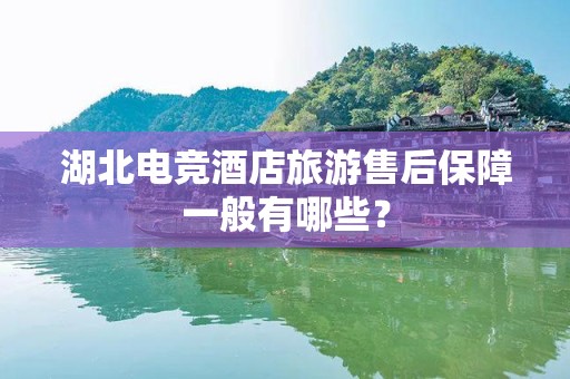 湖北电竞酒店旅游售后保障一般有哪些？
