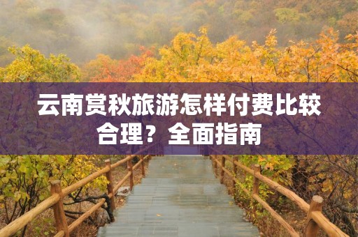 云南赏秋旅游怎样付费比较合理？全面指南