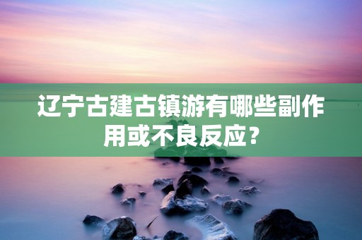 辽宁古建古镇游有哪些副作用或不良反应？