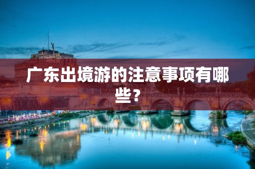 广东出境游的注意事项有哪些？