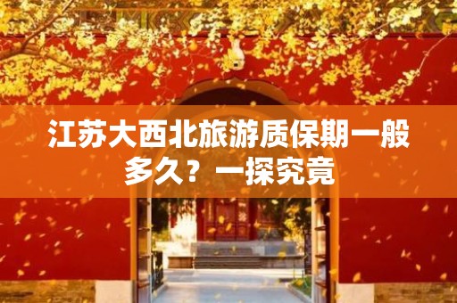 江苏大西北旅游质保期一般多久？一探究竟