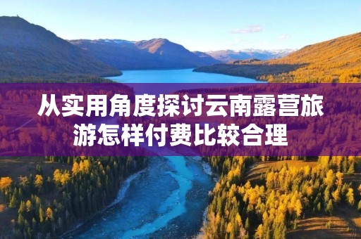 从实用角度探讨云南露营旅游怎样付费比较合理