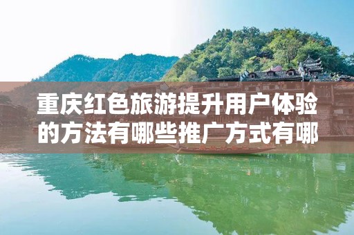 重庆红色旅游提升用户体验的方法有哪些推广方式有哪些