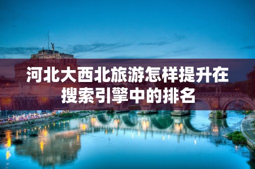 河北大西北旅游怎样提升在搜索引擎中的排名