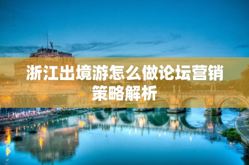 浙江出境游怎么做论坛营销策略解析