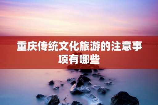 重庆传统文化旅游的注意事项有哪些