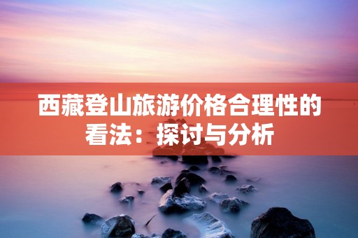 西藏登山旅游价格合理性的看法：探讨与分析