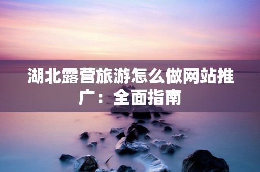 湖北露营旅游怎么做网站推广：全面指南