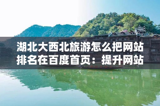 湖北大西北旅游怎么把网站排名在百度首页：提升网站可见性的有效策略