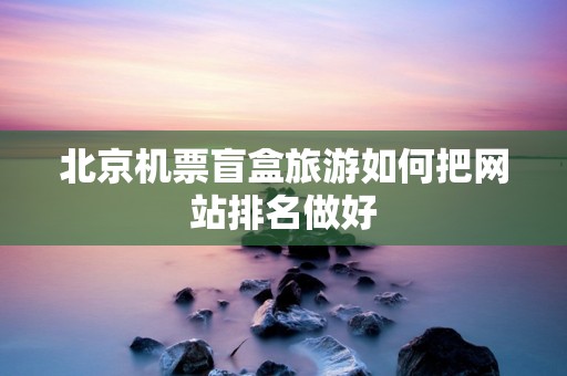 北京机票盲盒旅游如何把网站排名做好