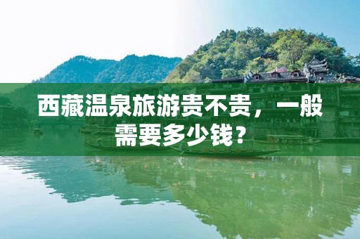 西藏温泉旅游贵不贵，一般需要多少钱？