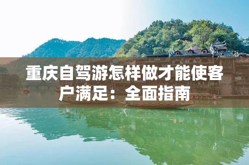 重庆自驾游怎样做才能使客户满足：全面指南